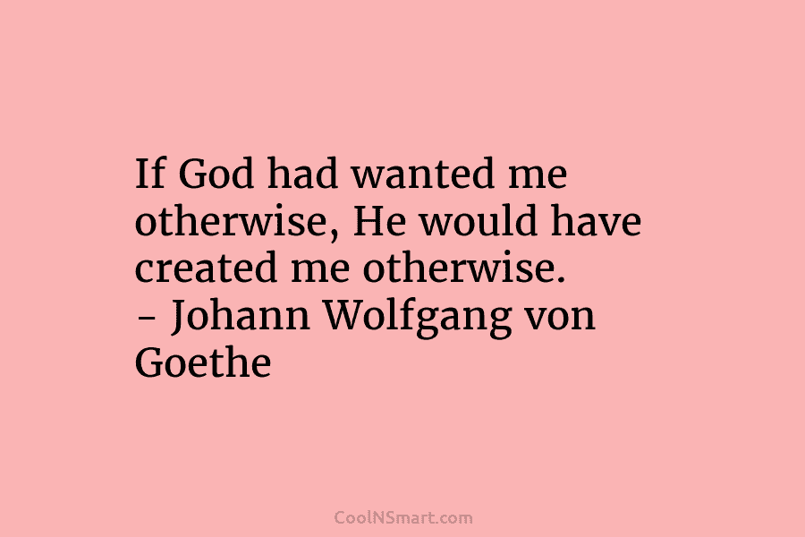 If God had wanted me otherwise, He would have created me otherwise. – Johann Wolfgang...