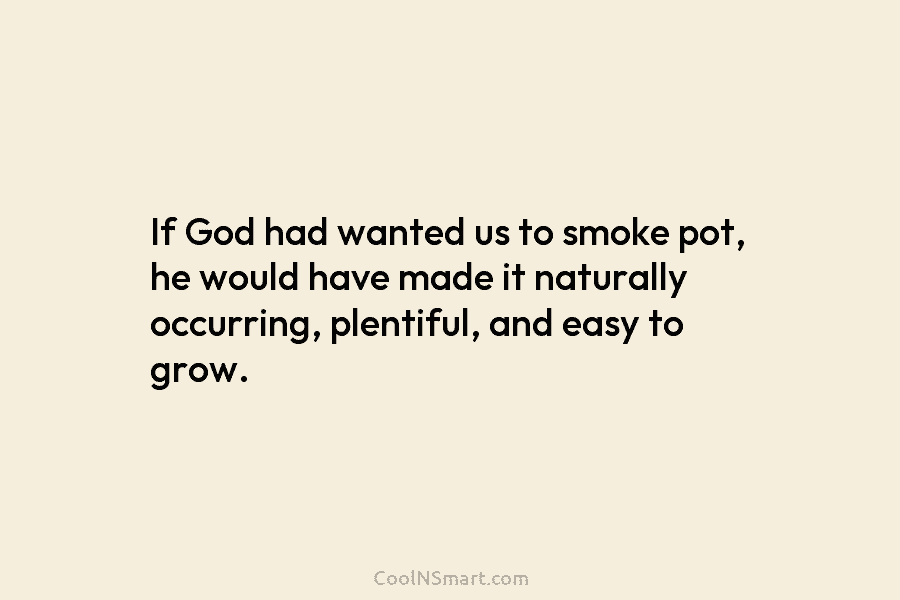 If God had wanted us to smoke pot, he would have made it naturally occurring,...