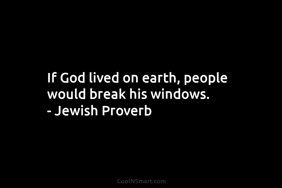 If God lived on earth, people would break his windows. – Jewish Proverb