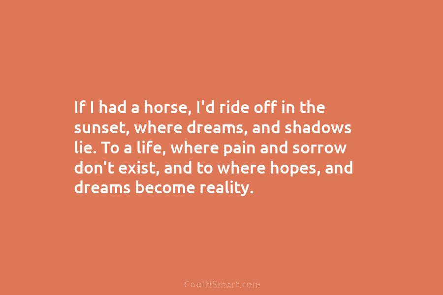 If I had a horse, I’d ride off in the sunset, where dreams, and shadows...