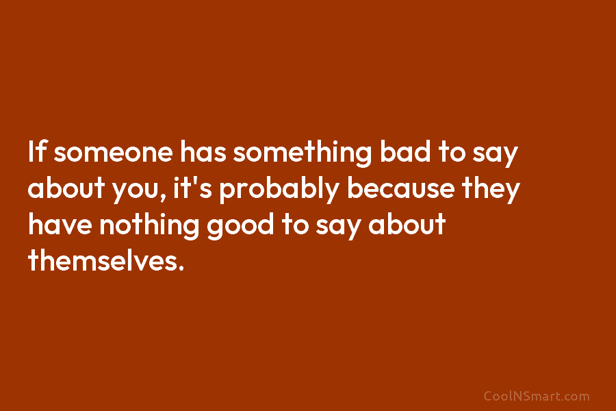 If someone has something bad to say about you, it’s probably because they have nothing...