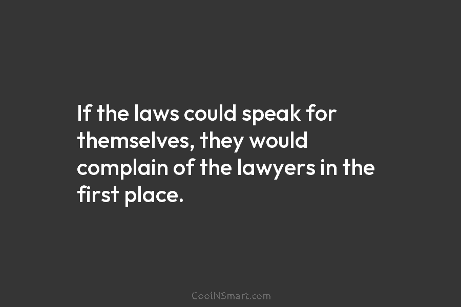 If the laws could speak for themselves, they would complain of the lawyers in the first place.