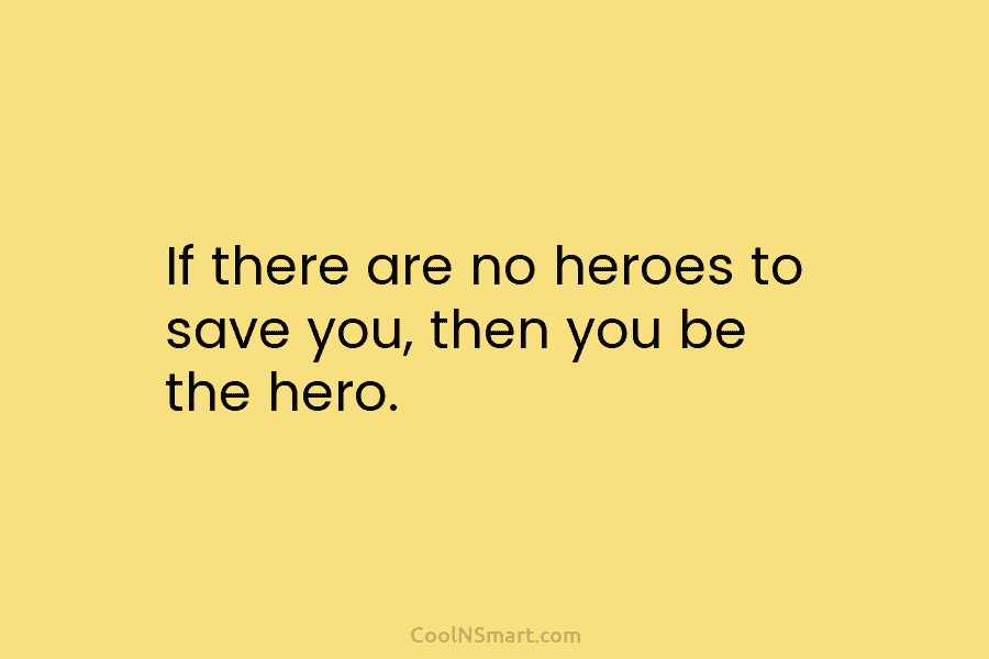 If there are no heroes to save you, then you be the hero.