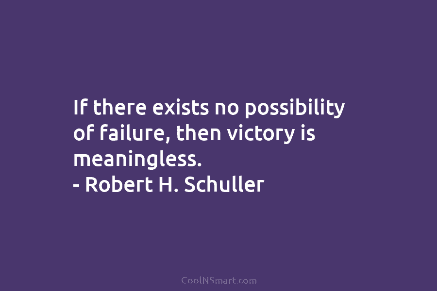If there exists no possibility of failure, then victory is meaningless. – Robert H. Schuller