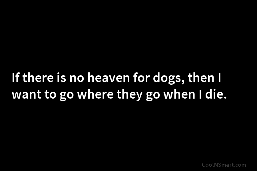 If there is no heaven for dogs, then I want to go where they go when I die.
