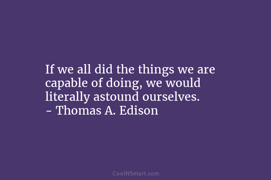 If we all did the things we are capable of doing, we would literally astound ourselves. – Thomas A. Edison