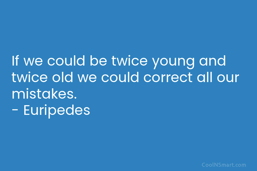 If we could be twice young and twice old we could correct all our mistakes. – Euripedes