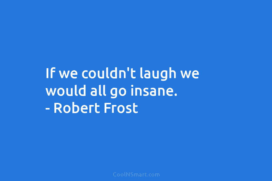If we couldn’t laugh we would all go insane. – Robert Frost