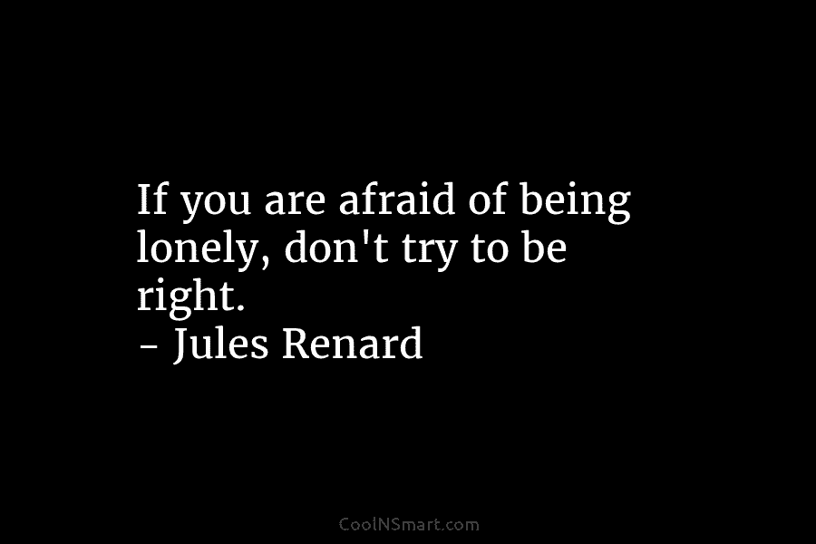 If you are afraid of being lonely, don’t try to be right. – Jules Renard
