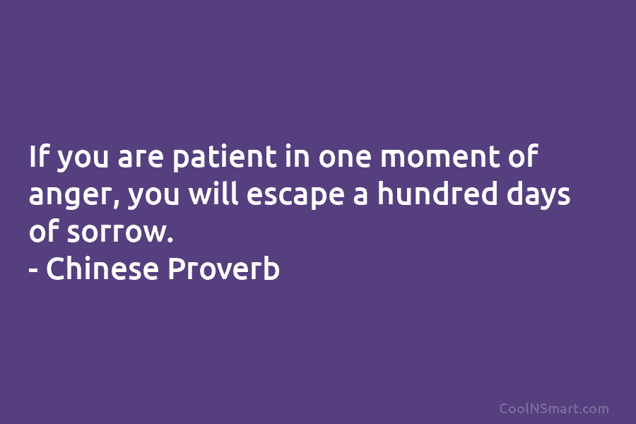 If you are patient in one moment of anger, you will escape a hundred days of sorrow. – Chinese Proverb