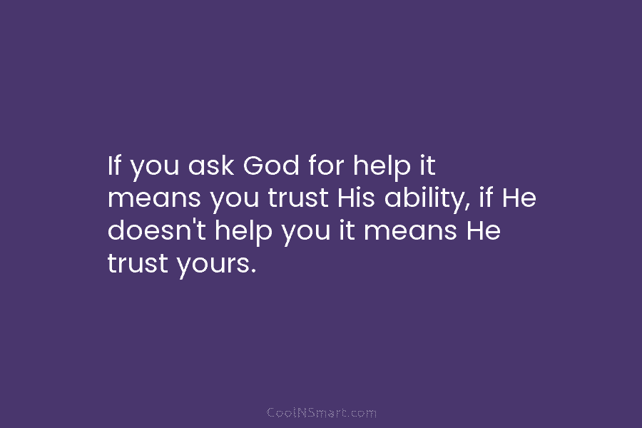 If you ask God for help it means you trust His ability, if He doesn’t help you it means He...