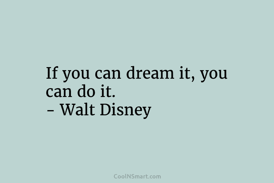 If you can dream it, you can do it. – Walt Disney