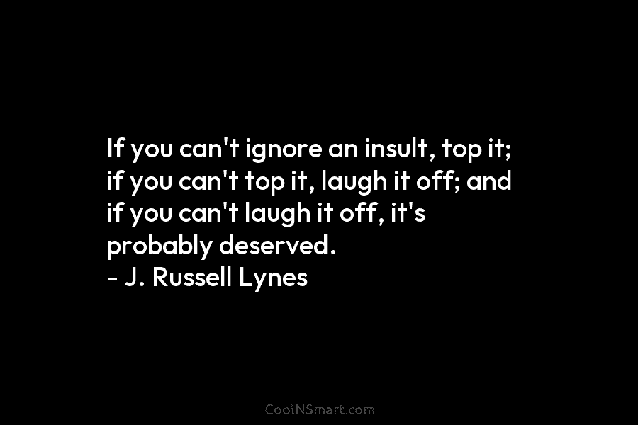 If you can’t ignore an insult, top it; if you can’t top it, laugh it...