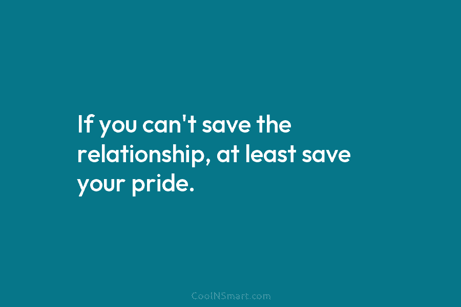 If you can’t save the relationship, at least save your pride.