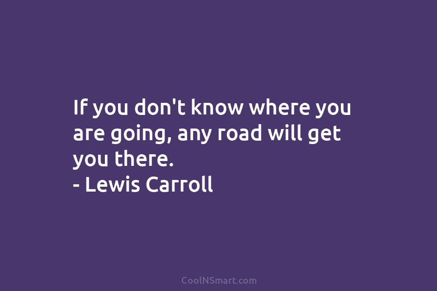 If you don’t know where you are going, any road will get you there. –...