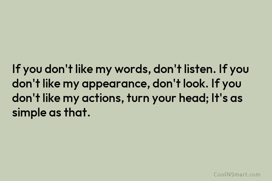If you don’t like my words, don’t listen. If you don’t like my appearance, don’t look. If you don’t like...