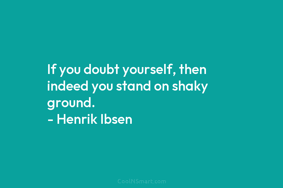 If you doubt yourself, then indeed you stand on shaky ground. – Henrik Ibsen