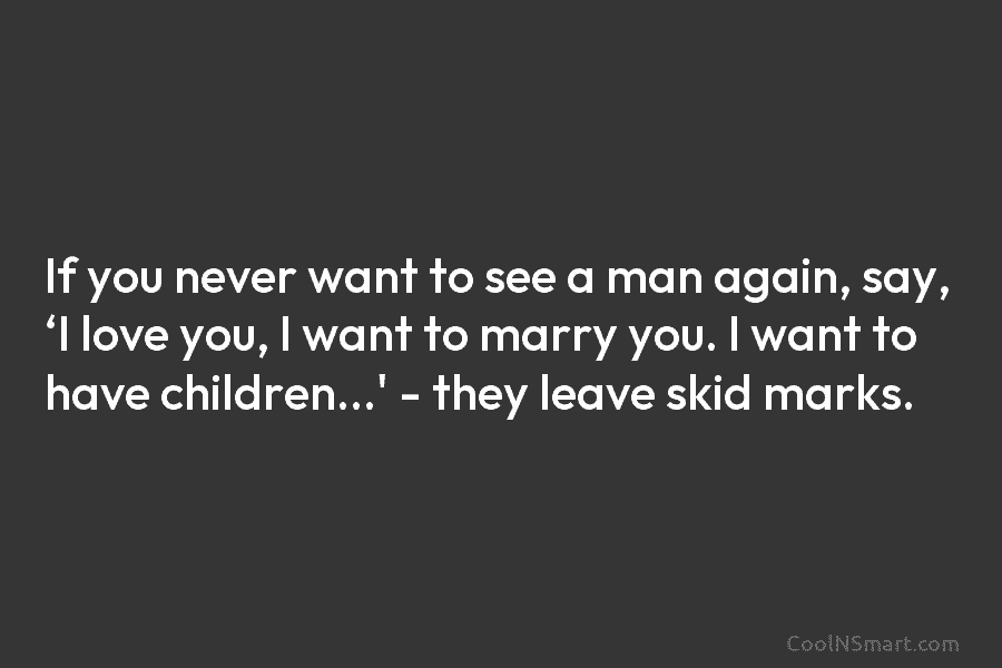 If you never want to see a man again, say, ‘I love you, I want...