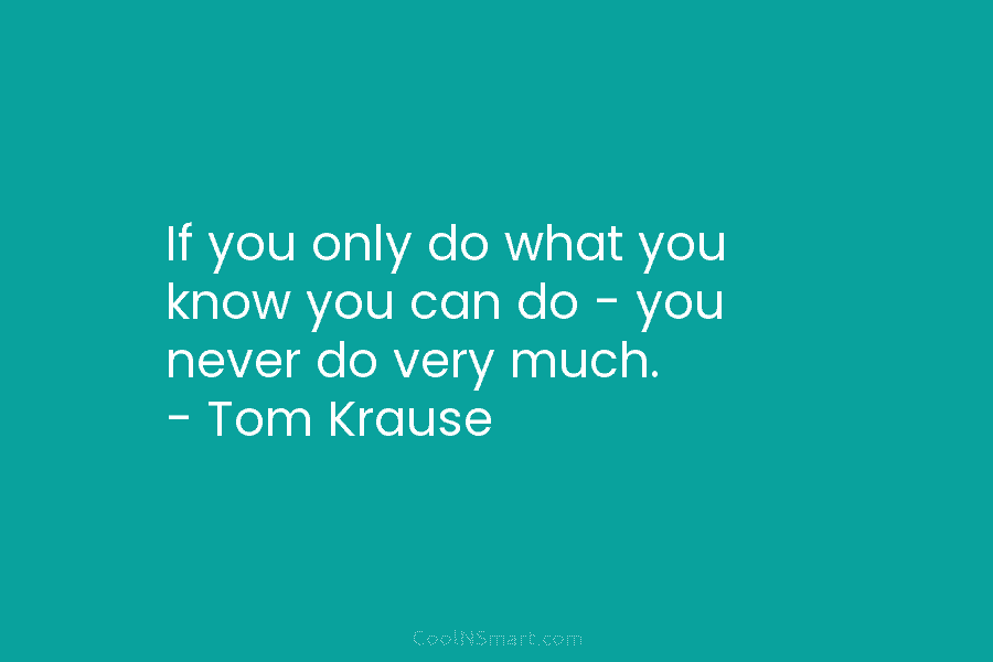 If you only do what you know you can do – you never do very...