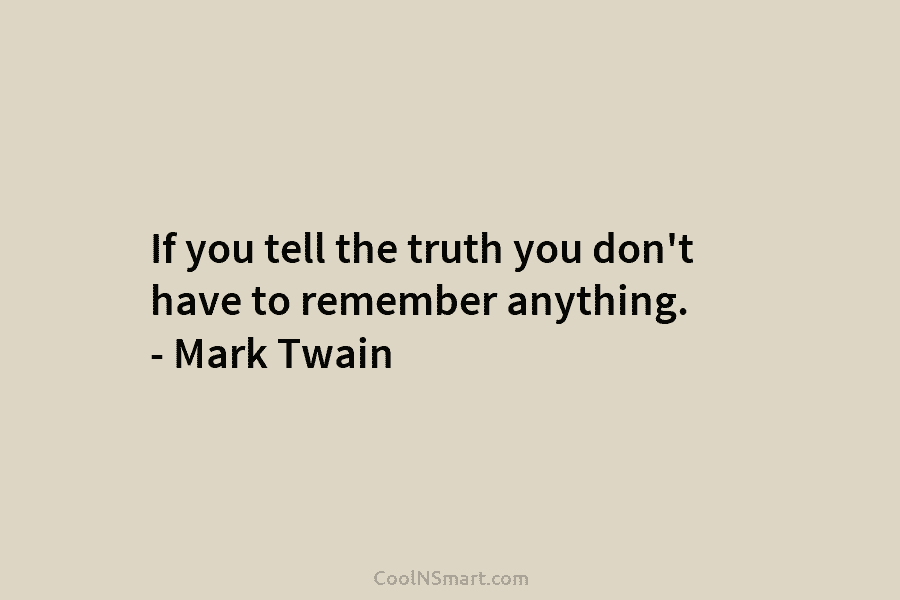 If you tell the truth you don’t have to remember anything. – Mark Twain