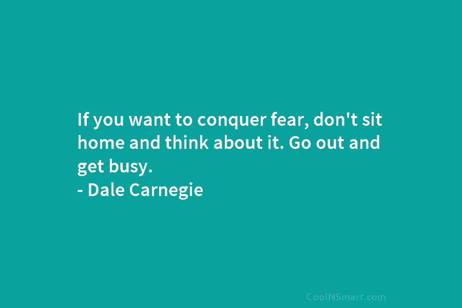 If you want to conquer fear, don’t sit home and think about it. Go out...
