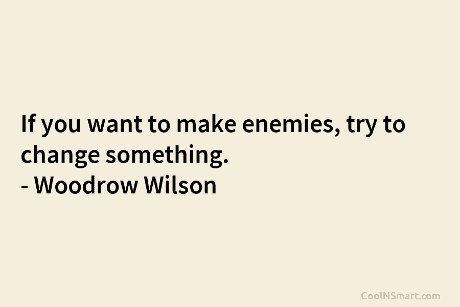 If you want to make enemies, try to change something. – Woodrow Wilson