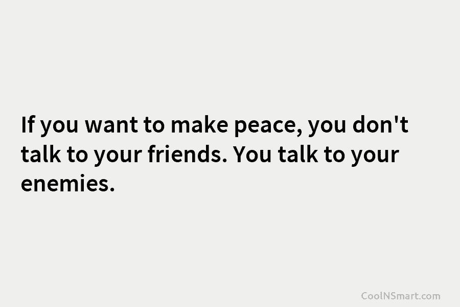If you want to make peace, you don’t talk to your friends. You talk to...