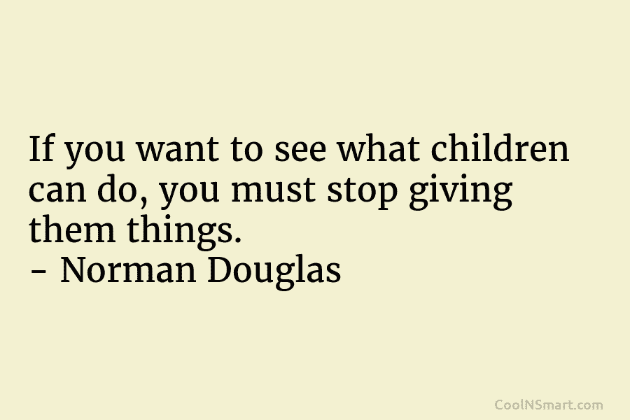If you want to see what children can do, you must stop giving them things. – Norman Douglas