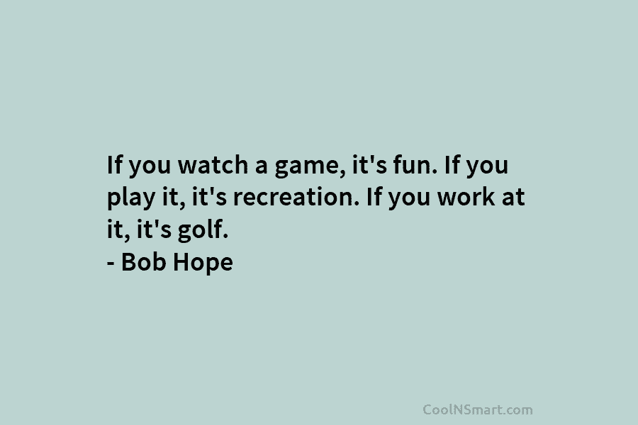 If you watch a game, it’s fun. If you play it, it’s recreation. If you...