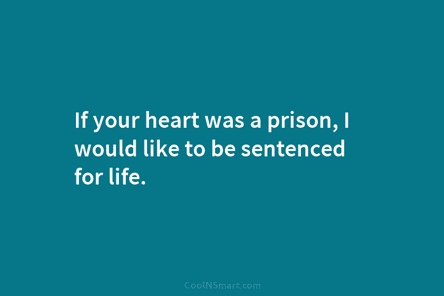If your heart was a prison, I would like to be sentenced for life.