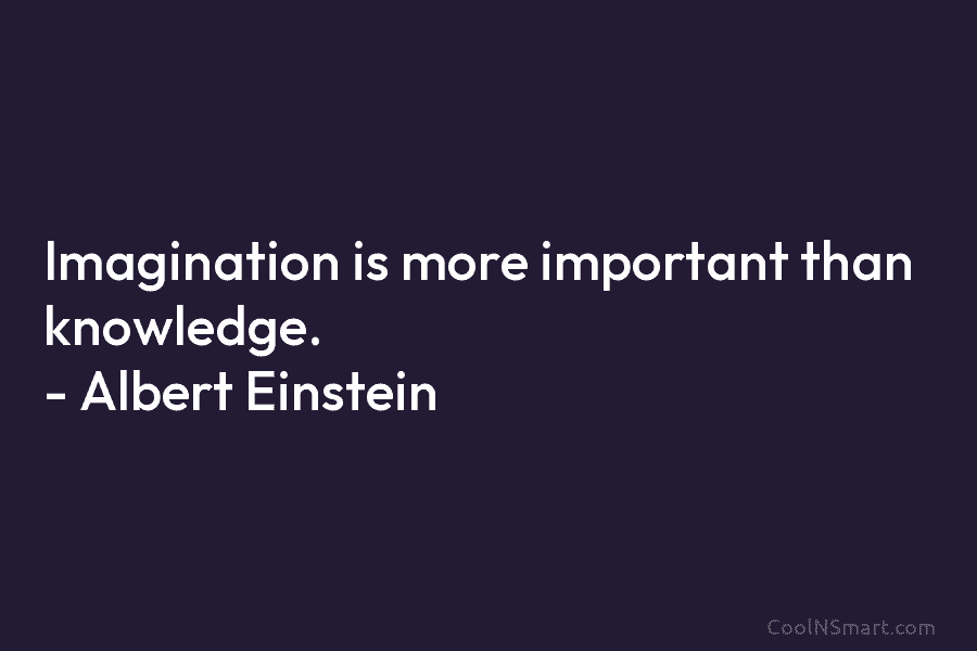 Imagination is more important than knowledge. – Albert Einstein
