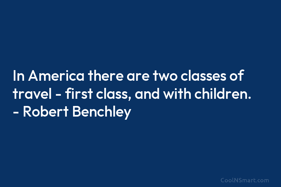 In America there are two classes of travel – first class, and with children. – Robert Benchley