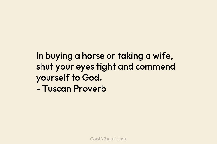 In buying a horse or taking a wife, shut your eyes tight and commend yourself to God. – Tuscan Proverb