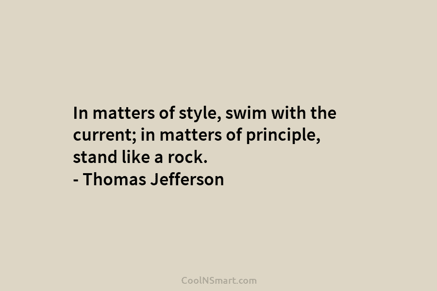 In matters of style, swim with the current; in matters of principle, stand like a rock. – Thomas Jefferson