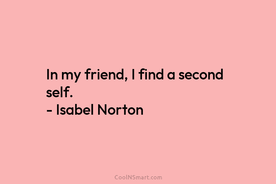 In my friend, I find a second self. – Isabel Norton