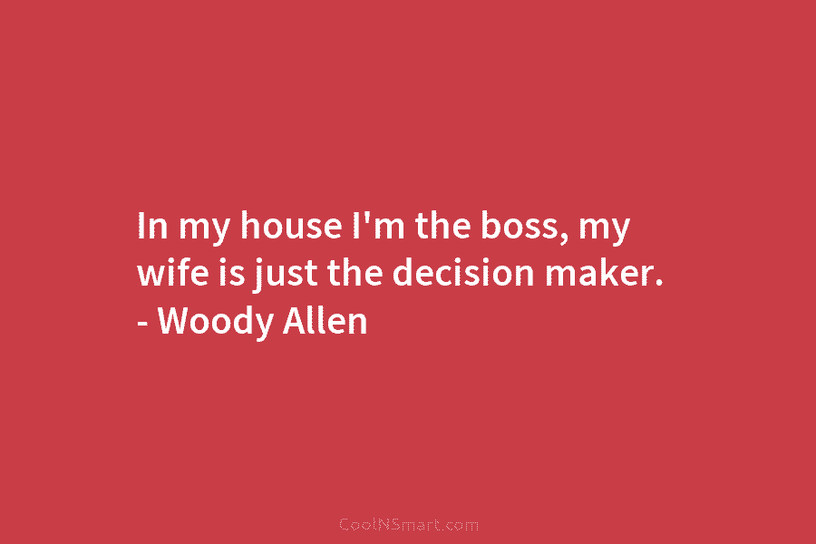 In my house I’m the boss, my wife is just the decision maker. – Woody...