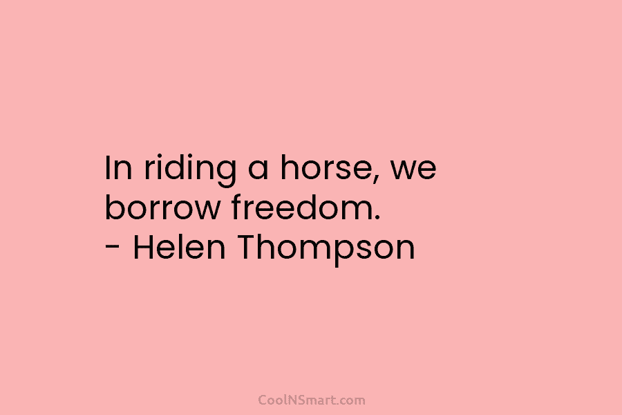 In riding a horse, we borrow freedom. – Helen Thompson