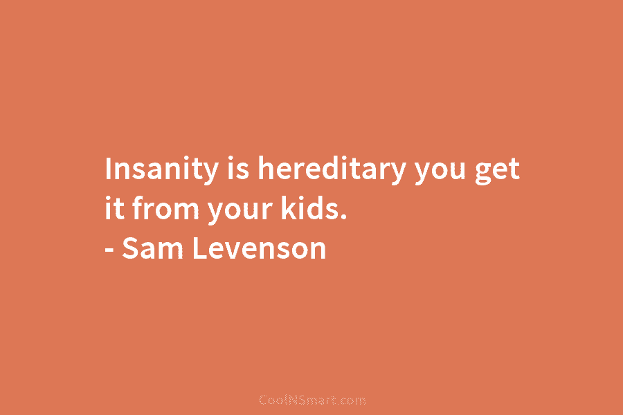 Insanity is hereditary you get it from your kids. – Sam Levenson