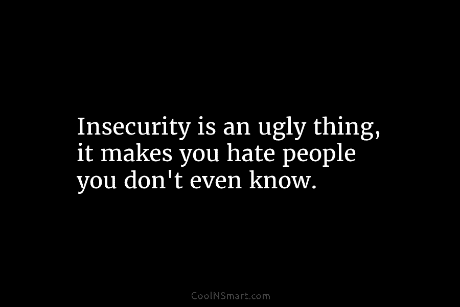 Insecurity is an ugly thing, it makes you hate people you don’t even know.