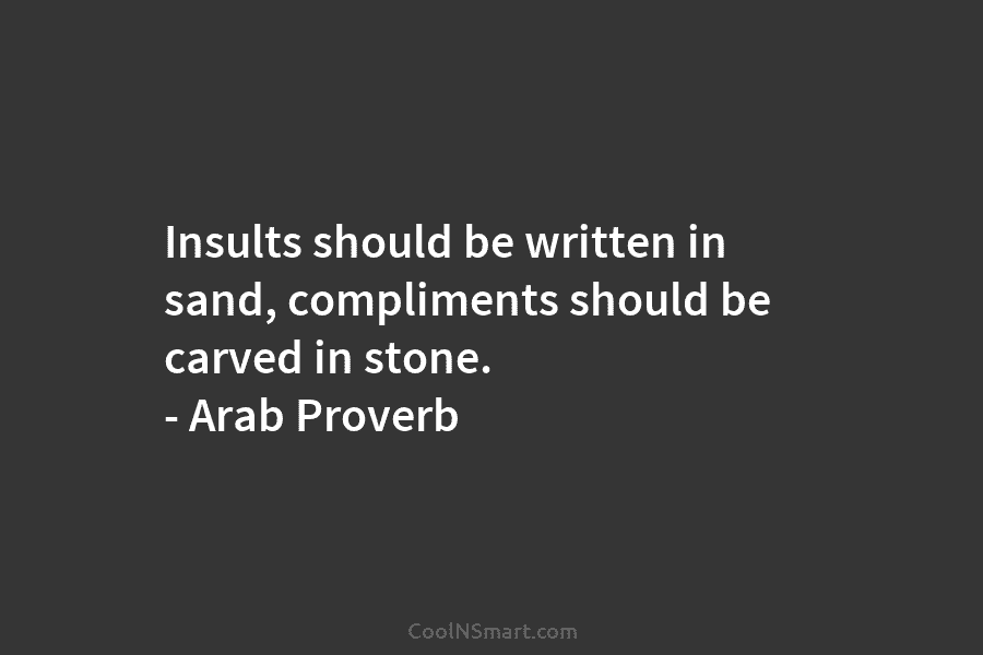 Insults should be written in sand, compliments should be carved in stone. – Arab Proverb