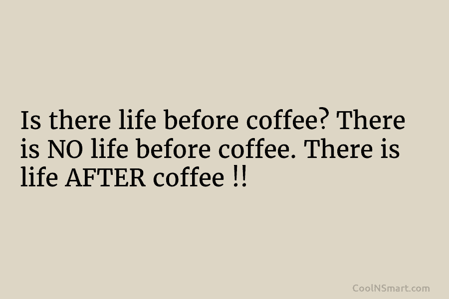 Is there life before coffee? There is NO life before coffee. There is life AFTER...