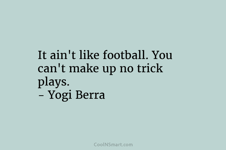 It ain’t like football. You can’t make up no trick plays. – Yogi Berra
