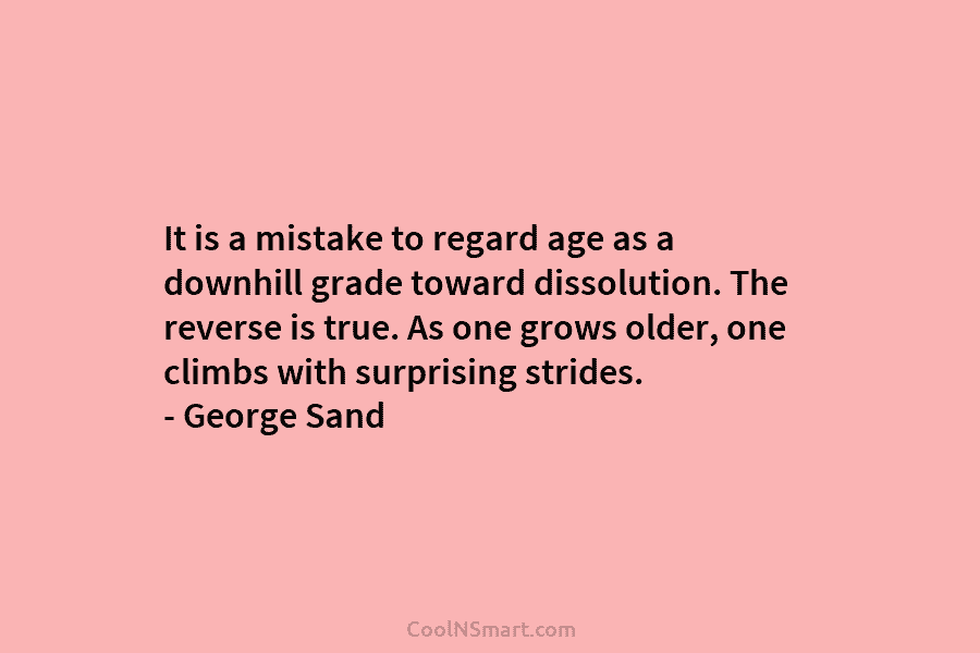 It is a mistake to regard age as a downhill grade toward dissolution. The reverse...