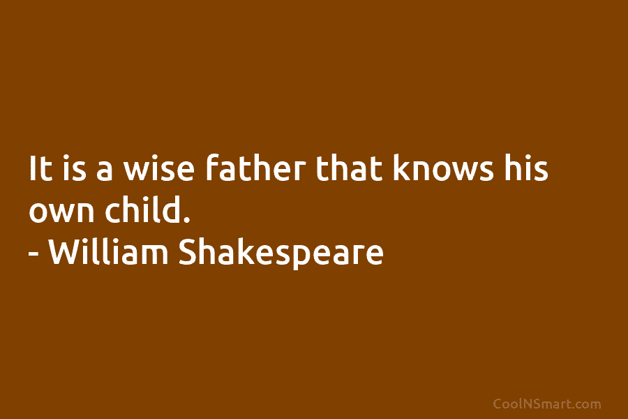 It is a wise father that knows his own child. – William Shakespeare