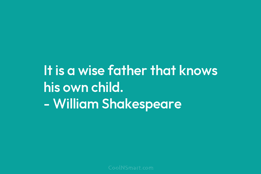 It is a wise father that knows his own child. – William Shakespeare