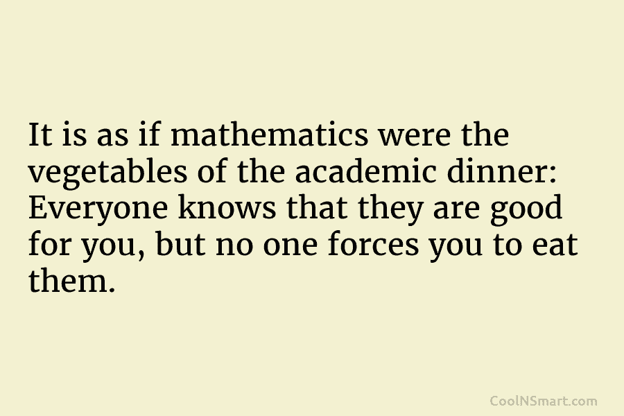 It is as if mathematics were the vegetables of the academic dinner: Everyone knows that...