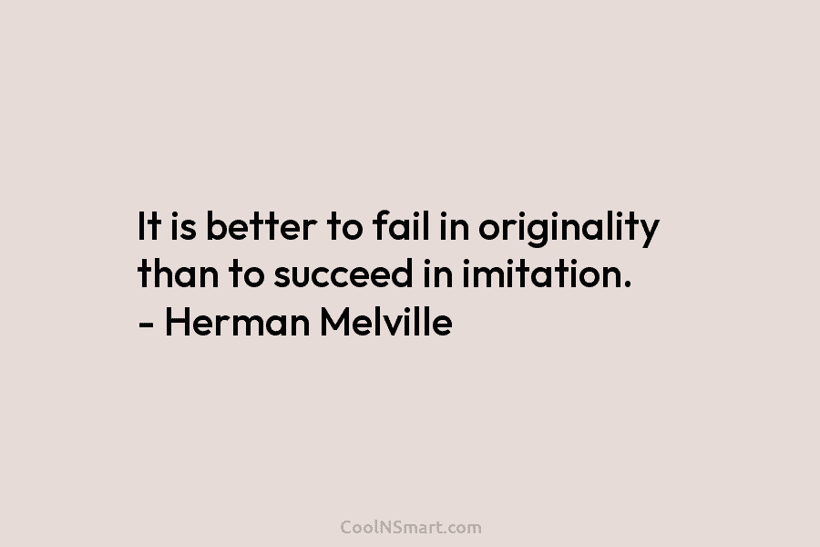 It is better to fail in originality than to succeed in imitation. – Herman Melville
