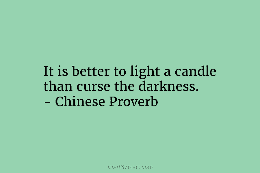 It is better to light a candle than curse the darkness. – Chinese Proverb