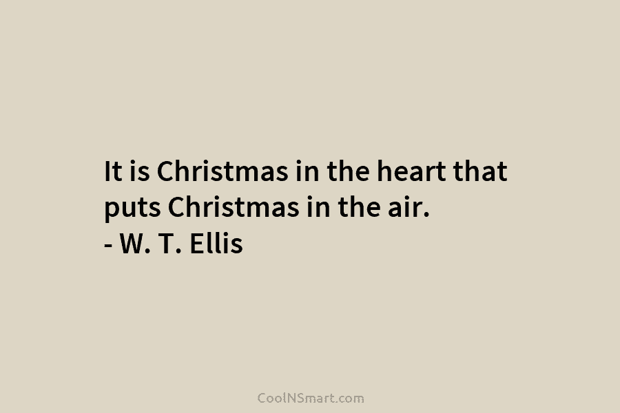 It is Christmas in the heart that puts Christmas in the air. – W. T. Ellis