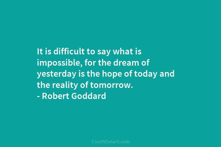 It is difficult to say what is impossible, for the dream of yesterday is the...